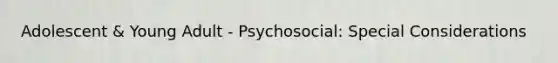 Adolescent & Young Adult - Psychosocial: Special Considerations