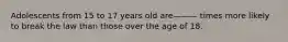 Adolescents from 15 to 17 years old are——— times more likely to break the law than those over the age of 18.