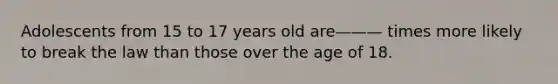 Adolescents from 15 to 17 years old are——— times more likely to break the law than those over the age of 18.