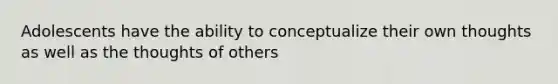 Adolescents have the ability to conceptualize their own thoughts as well as the thoughts of others