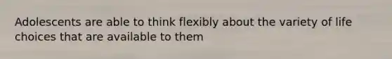 Adolescents are able to think flexibly about the variety of life choices that are available to them