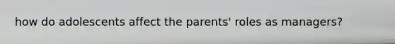 how do adolescents affect the parents' roles as managers?