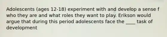 Adolescents (ages 12-18) experiment with and develop a sense f who they are and what roles they want to play. Erikson would argue that during this period adolescents face the ____ task of development