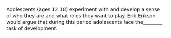 Adolescents (ages 12-18) experiment with and develop a sense of who they are and what roles they want to play. Erik Erikson would argue that during this period adolescents face the________ task of development.