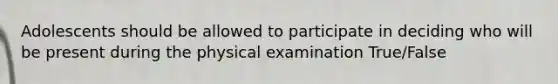 Adolescents should be allowed to participate in deciding who will be present during the physical examination True/False