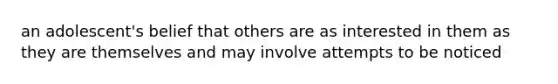 an adolescent's belief that others are as interested in them as they are themselves and may involve attempts to be noticed