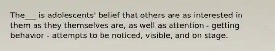 The___ is adolescents' belief that others are as interested in them as they themselves are, as well as attention - getting behavior - attempts to be noticed, visible, and on stage.