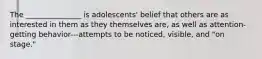 The _______________ is adolescents' belief that others are as interested in them as they themselves are, as well as attention-getting behavior---attempts to be noticed, visible, and "on stage."