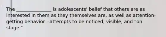 The _______________ is adolescents' belief that others are as interested in them as they themselves are, as well as attention-getting behavior---attempts to be noticed, visible, and "on stage."