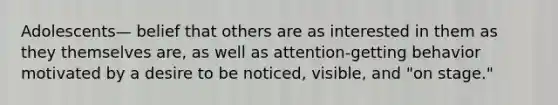 Adolescents— belief that others are as interested in them as they themselves are, as well as attention-getting behavior motivated by a desire to be noticed, visible, and "on stage."