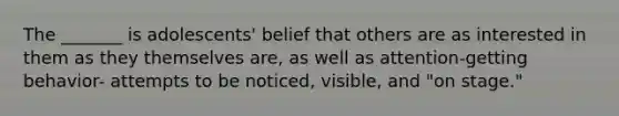 The _______ is adolescents' belief that others are as interested in them as they themselves are, as well as attention-getting behavior- attempts to be noticed, visible, and "on stage."