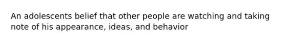 An adolescents belief that other people are watching and taking note of his appearance, ideas, and behavior