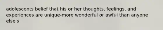 adolescents belief that his or her thoughts, feelings, and experiences are unique-more wonderful or awful than anyone else's