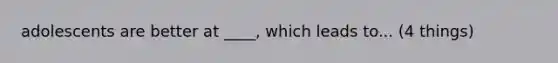 adolescents are better at ____, which leads to... (4 things)