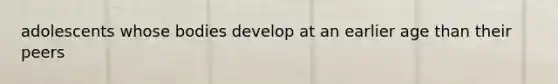 adolescents whose bodies develop at an earlier age than their peers