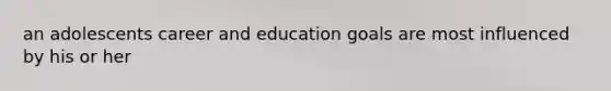 an adolescents career and education goals are most influenced by his or her