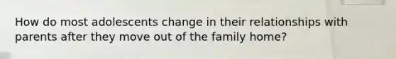 How do most adolescents change in their relationships with parents after they move out of the family home?