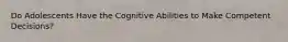 Do Adolescents Have the Cognitive Abilities to Make Competent Decisions?