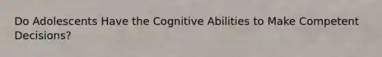 Do Adolescents Have the Cognitive Abilities to Make Competent Decisions?