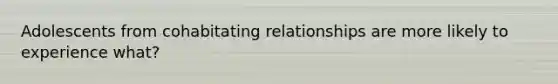 Adolescents from cohabitating relationships are more likely to experience what?