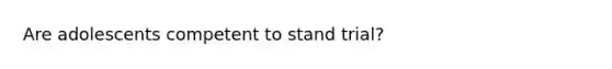 Are adolescents competent to stand trial?