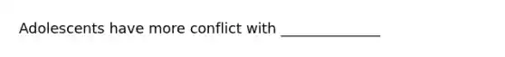 Adolescents have more conflict with ______________