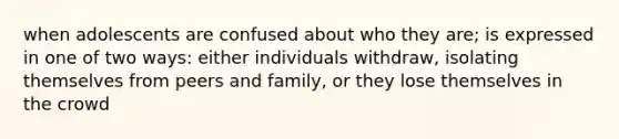 when adolescents are confused about who they are; is expressed in one of two ways: either individuals withdraw, isolating themselves from peers and family, or they lose themselves in the crowd