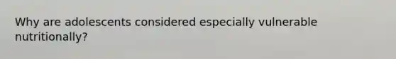 Why are adolescents considered especially vulnerable nutritionally?
