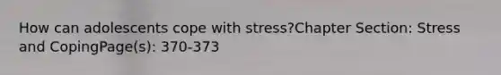 How can adolescents cope with stress?Chapter Section: Stress and CopingPage(s): 370-373