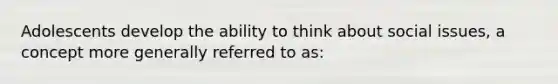 Adolescents develop the ability to think about social issues, a concept more generally referred to as: