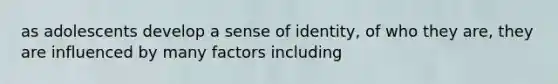 as adolescents develop a sense of identity, of who they are, they are influenced by many factors including