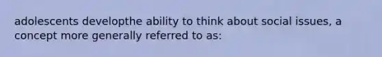 adolescents developthe ability to think about social issues, a concept more generally referred to as: