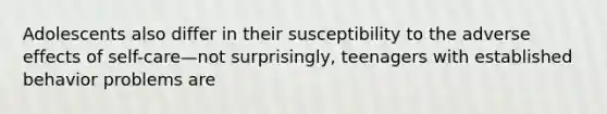 Adolescents also differ in their susceptibility to the adverse effects of self-care—not surprisingly, teenagers with established behavior problems are