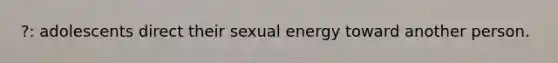 ?: adolescents direct their sexual energy toward another person.