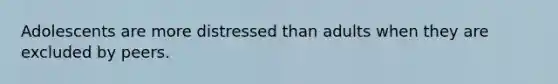 Adolescents are more distressed than adults when they are excluded by peers.