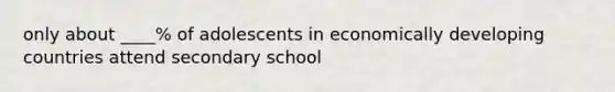 only about ____% of adolescents in economically developing countries attend secondary school