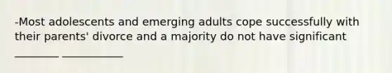 -Most adolescents and emerging adults cope successfully with their parents' divorce and a majority do not have significant ________ ___________