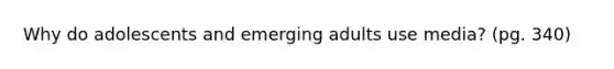 Why do adolescents and emerging adults use media? (pg. 340)