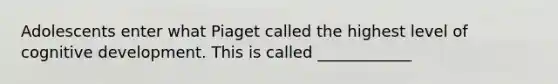 Adolescents enter what Piaget called the highest level of cognitive development. This is called ____________