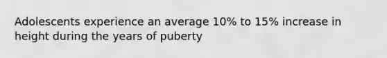 Adolescents experience an average 10% to 15% increase in height during the years of puberty