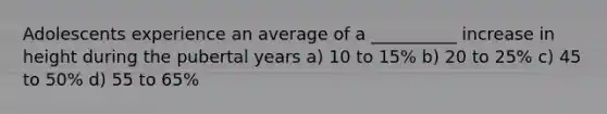 Adolescents experience an average of a __________ increase in height during the pubertal years a) 10 to 15% b) 20 to 25% c) 45 to 50% d) 55 to 65%