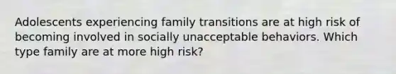 Adolescents experiencing family transitions are at high risk of becoming involved in socially unacceptable behaviors. Which type family are at more high risk?