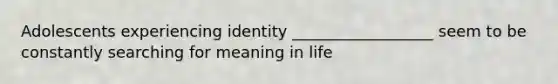 Adolescents experiencing identity __________________ seem to be constantly searching for meaning in life