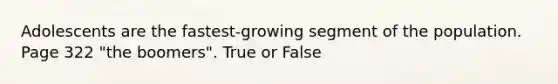 Adolescents are the fastest-growing segment of the population. Page 322 "the boomers". True or False