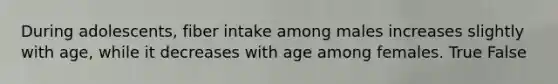 During adolescents, fiber intake among males increases slightly with age, while it decreases with age among females. True False