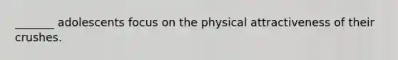 _______ adolescents focus on the physical attractiveness of their crushes.