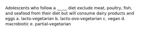 Adolescents who follow a _____ diet exclude meat, poultry, fish, and seafood from their diet but will consume dairy products and eggs a. lacto-vegetarian b. lacto-ovo-vegetarian c. vegan d. macrobiotic e. partial-vegetarian