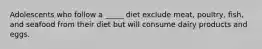 Adolescents who follow a _____ diet exclude meat, poultry, fish, and seafood from their diet but will consume dairy products and eggs.