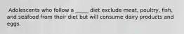 ​ Adolescents who follow a _____ diet exclude meat, poultry, fish, and seafood from their diet but will consume dairy products and eggs.