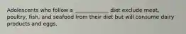 Adolescents who follow a _____________ diet exclude meat, poultry, fish, and seafood from their diet but will consume dairy products and eggs.
